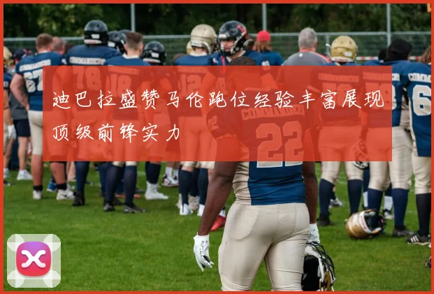 迪巴拉盛赞马伦跑位经验丰富展现顶级前锋实力