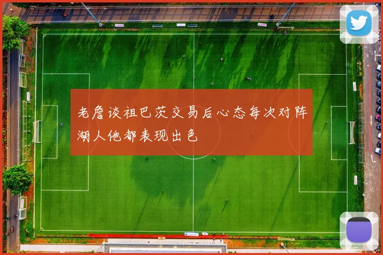 老詹谈祖巴茨交易后心态每次对阵湖人他都表现出色