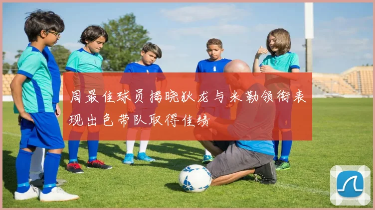 周最佳球员揭晓狄龙与米勒领衔表现出色带队取得佳绩