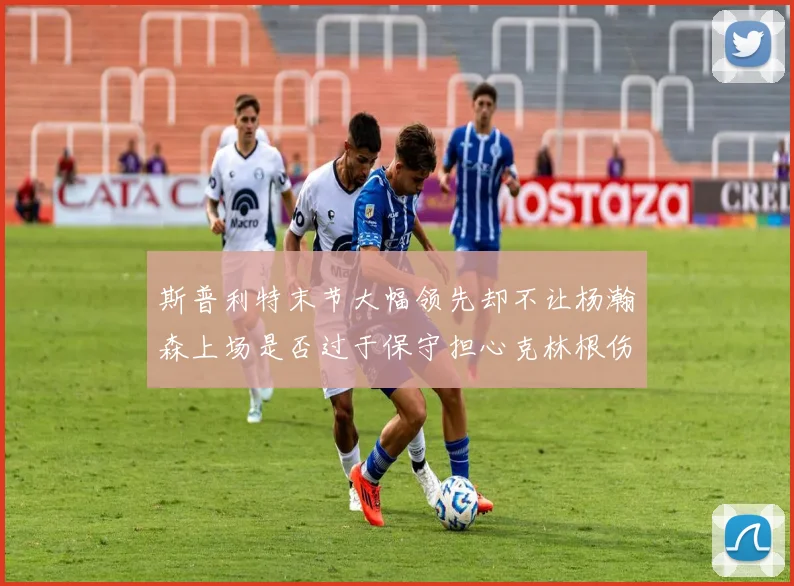 斯普利特末节大幅领先却不让杨瀚森上场是否过于保守担心克林根伤情吗