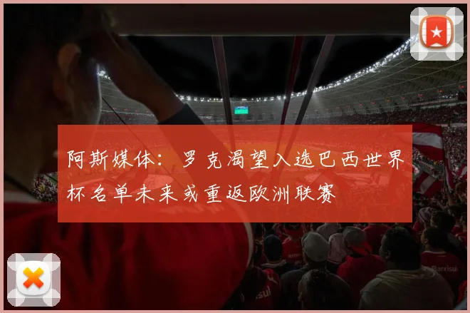 阿斯媒体：罗克渴望入选巴西世界杯名单未来或重返欧洲联赛