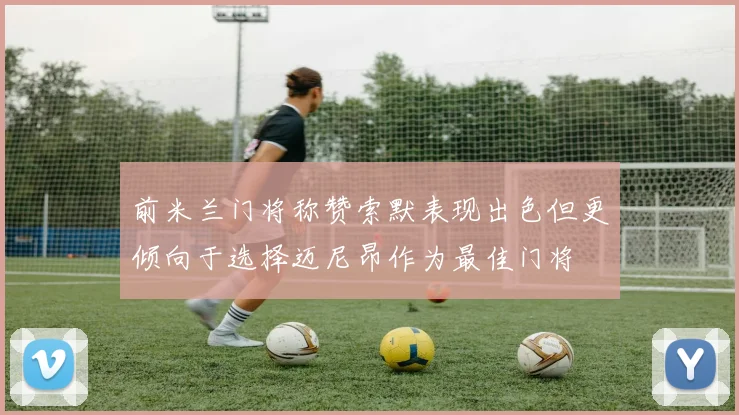 前米兰门将称赞索默表现出色但更倾向于选择迈尼昂作为最佳门将