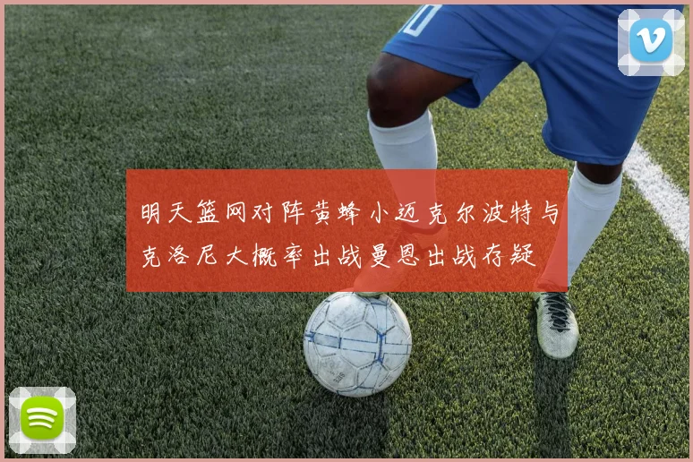 明天篮网对阵黄蜂小迈克尔波特与克洛尼大概率出战曼恩出战存疑