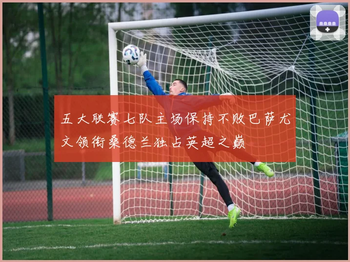 五大联赛七队主场保持不败巴萨尤文领衔桑德兰独占英超之巅