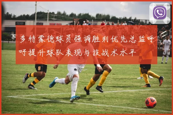 多特蒙德球员强调胜利优先总监呼吁提升球队表现与技战术水平