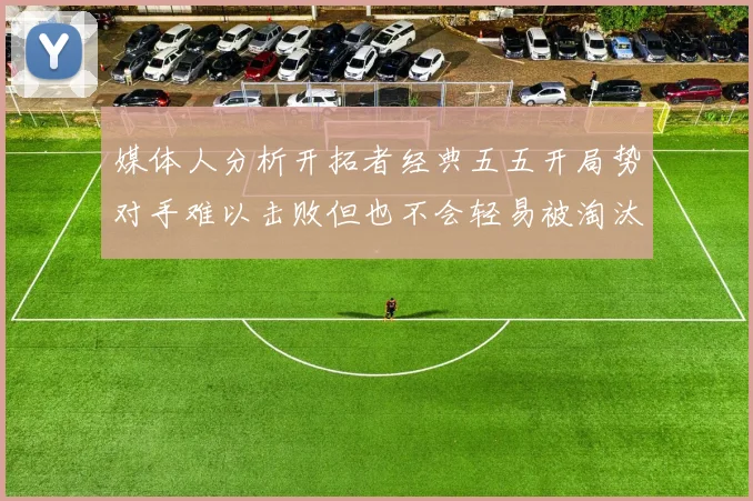 媒体人分析开拓者经典五五开局势对手难以击败但也不会轻易被淘汰