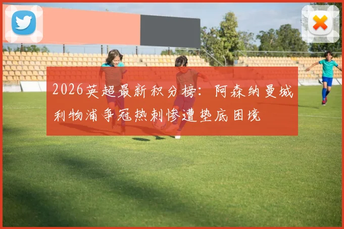 2026英超最新积分榜：阿森纳曼城利物浦争冠热刺惨遭垫底困境