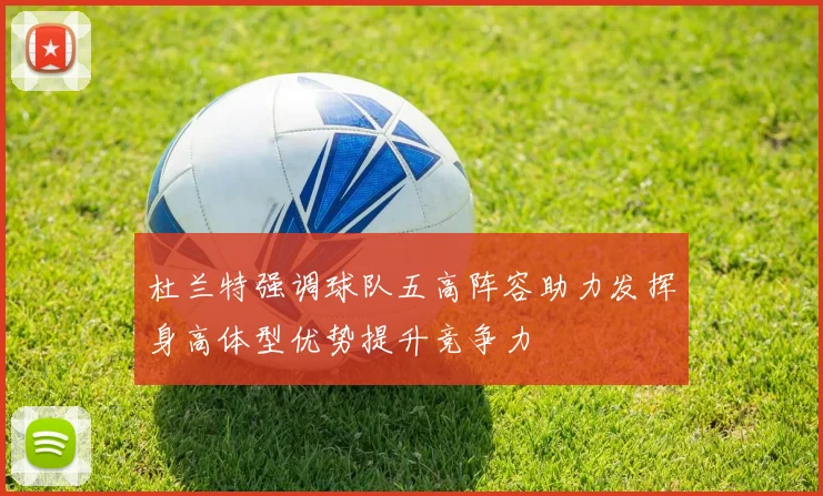 杜兰特强调球队五高阵容助力发挥身高体型优势提升竞争力