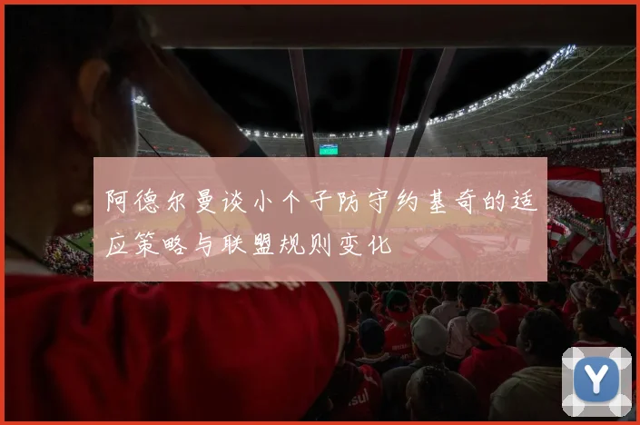阿德尔曼谈小个子防守约基奇的适应策略与联盟规则变化