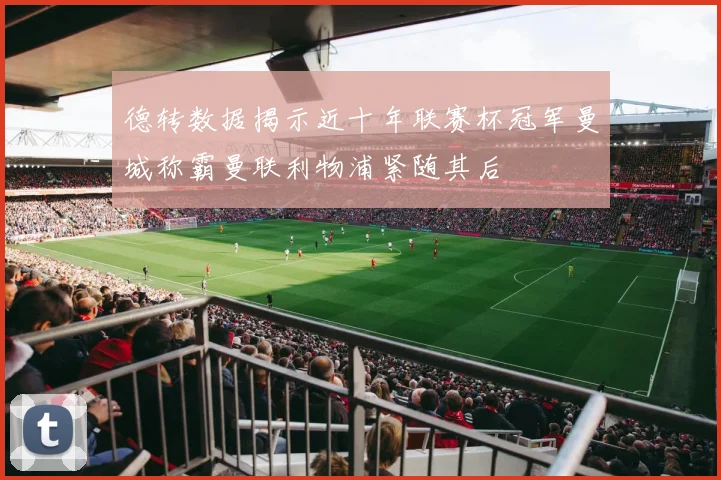 德转数据揭示近十年联赛杯冠军曼城称霸曼联利物浦紧随其后