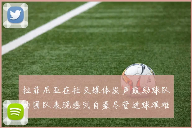 拉菲尼亚在社交媒体发声鼓励球队为团队表现感到自豪尽管进球艰难