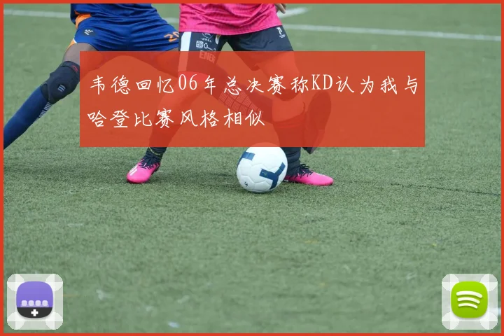 韦德回忆06年总决赛称KD认为我与哈登比赛风格相似