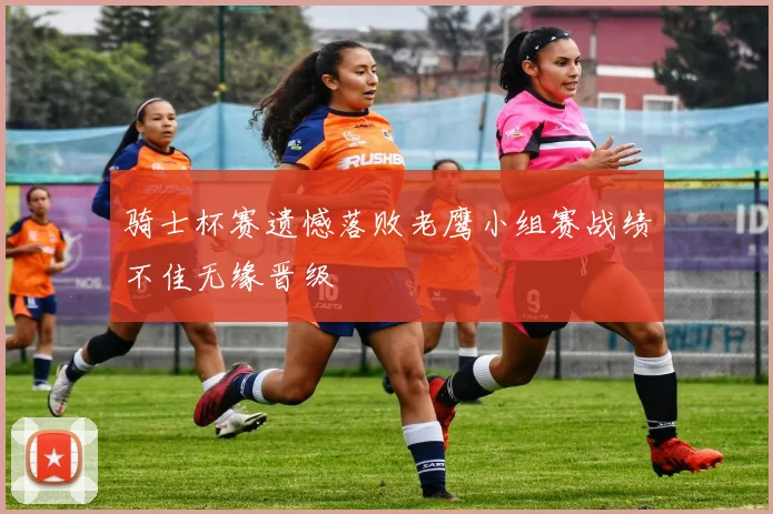 骑士杯赛遗憾落败老鹰小组赛战绩不佳无缘晋级