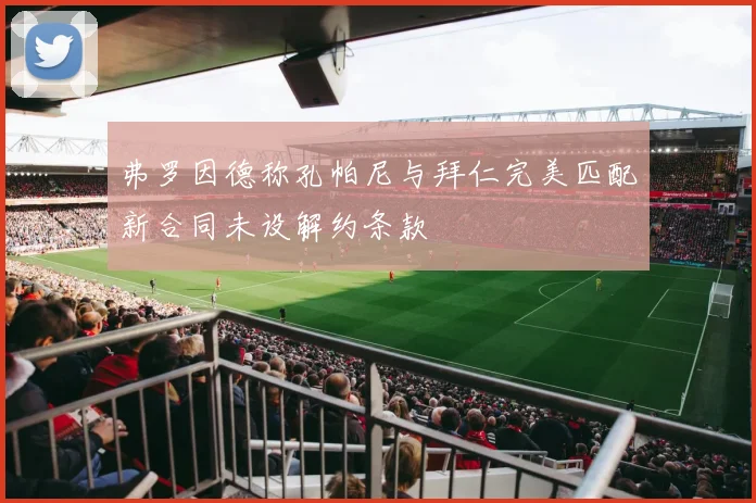 弗罗因德称孔帕尼与拜仁完美匹配新合同未设解约条款