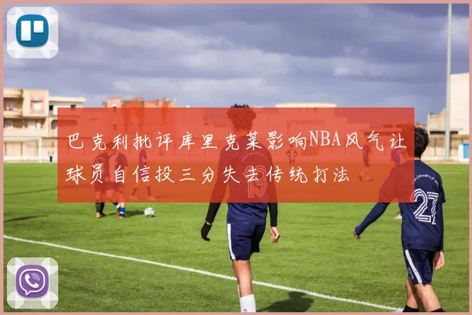 巴克利批评库里克莱影响NBA风气让球员自信投三分失去传统打法