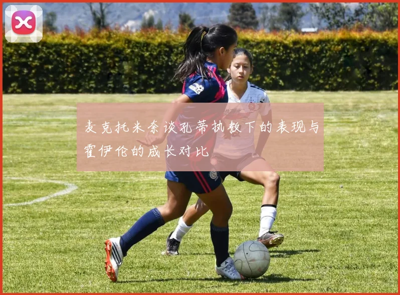 麦克托米奈谈孔蒂执教下的表现与霍伊伦的成长对比