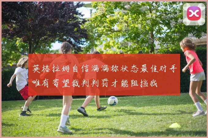 英格拉姆自信满满称状态最佳对手唯有寄望裁判判罚才能阻挡我