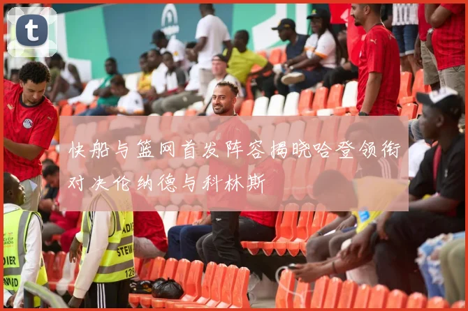 快船与篮网首发阵容揭晓哈登领衔对决伦纳德与科林斯