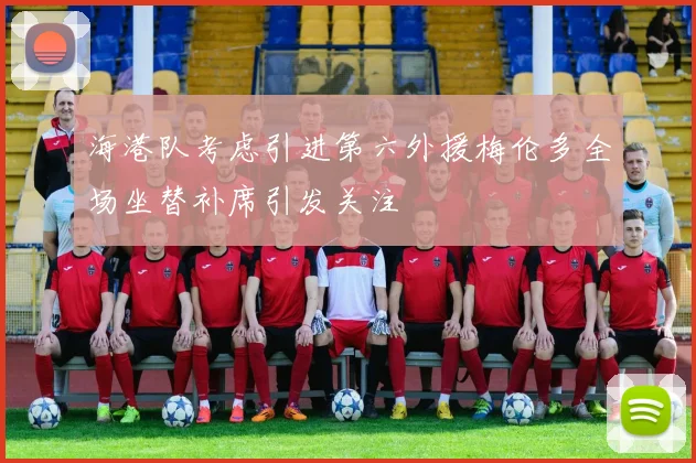 海港队考虑引进第六外援梅伦多全场坐替补席引发关注