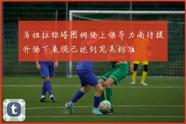 马祖拉称塔图姆场上领导力尚待提升场下表现已达到完美标准
