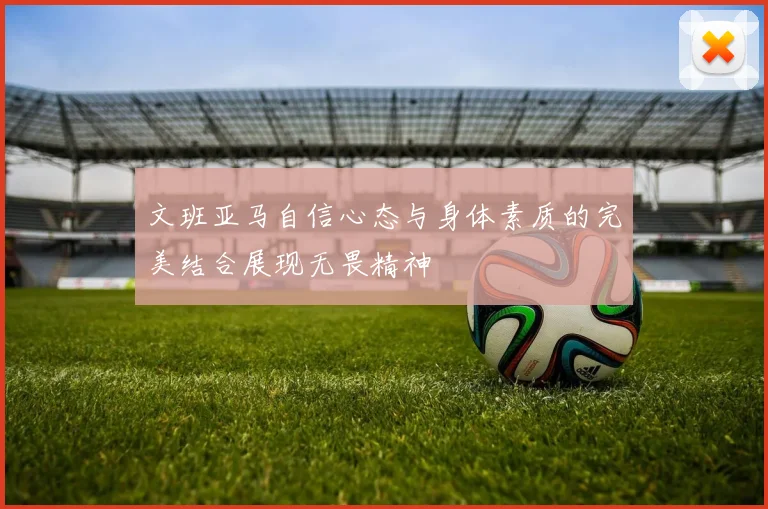 文班亚马自信心态与身体素质的完美结合展现无畏精神