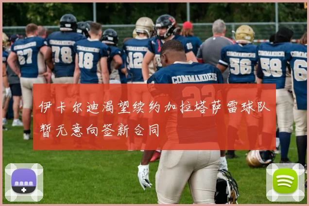 伊卡尔迪渴望续约加拉塔萨雷球队暂无意向签新合同