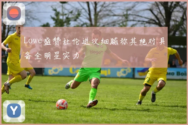 Lowe盛赞杜伦进攻细腻称其绝对具备全明星实力