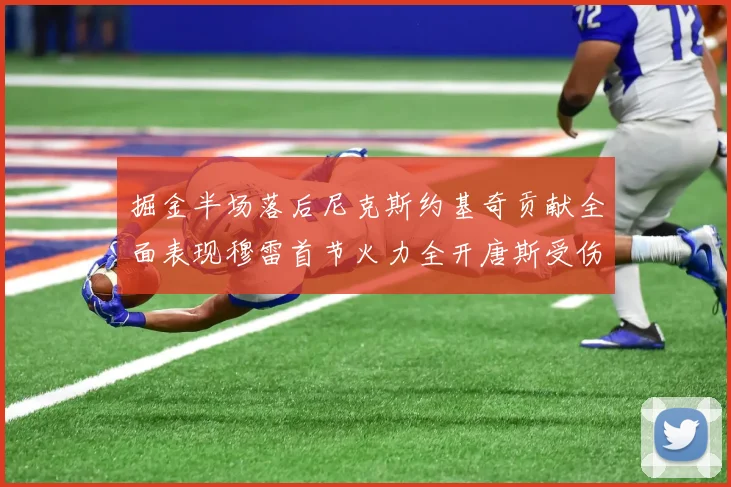 掘金半场落后尼克斯约基奇贡献全面表现穆雷首节火力全开唐斯受伤拼搏不止