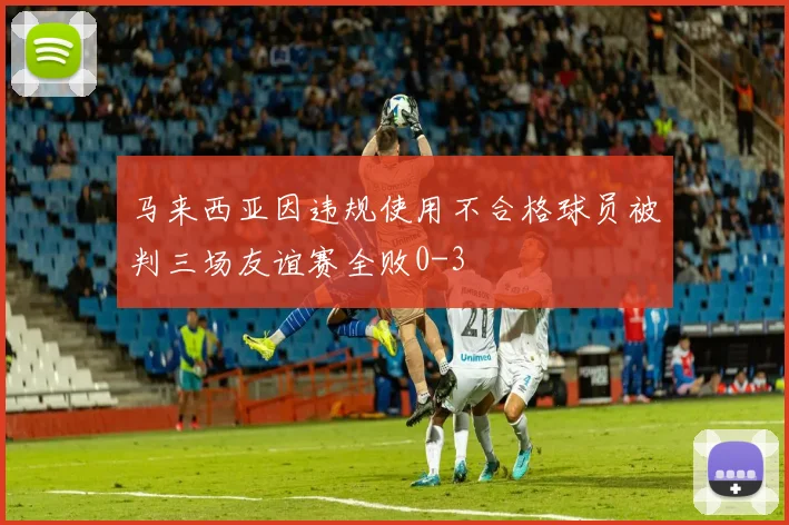 马来西亚因违规使用不合格球员被判三场友谊赛全败0-3