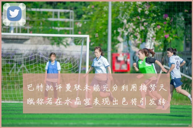 巴特批评曼联未能充分利用梅努天赋称若在水晶宫表现出色将引发转会竞争