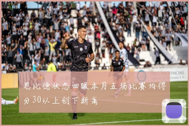 恩比德状态回暖本月五场比赛均得分30以上创下新高