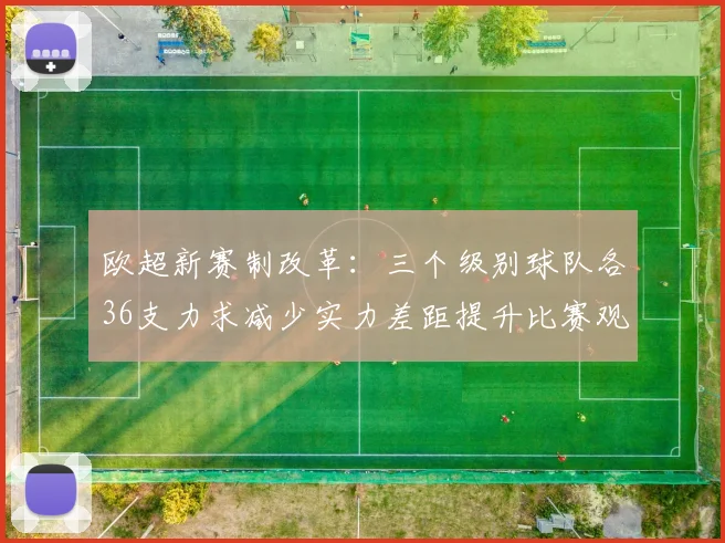 欧超新赛制改革：三个级别球队各36支力求减少实力差距提升比赛观赏性