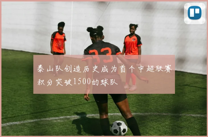泰山队创造历史成为首个中超联赛积分突破1500的球队