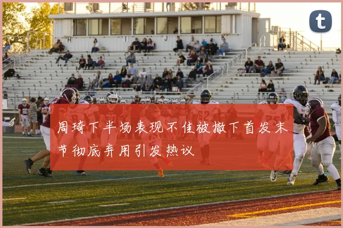周琦下半场表现不佳被撤下首发末节彻底弃用引发热议