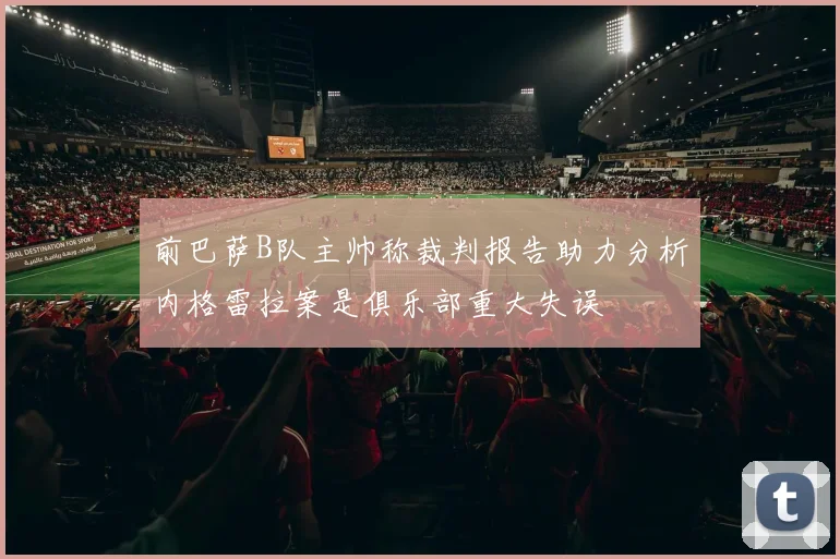 前巴萨B队主帅称裁判报告助力分析内格雷拉案是俱乐部重大失误