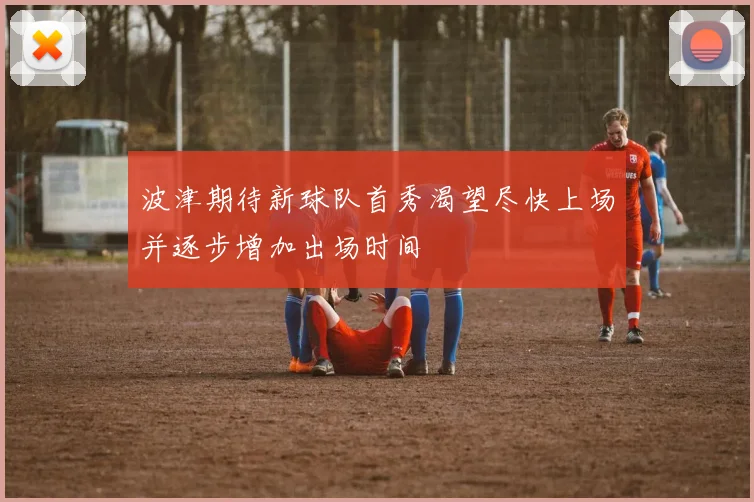 波津期待新球队首秀渴望尽快上场并逐步增加出场时间