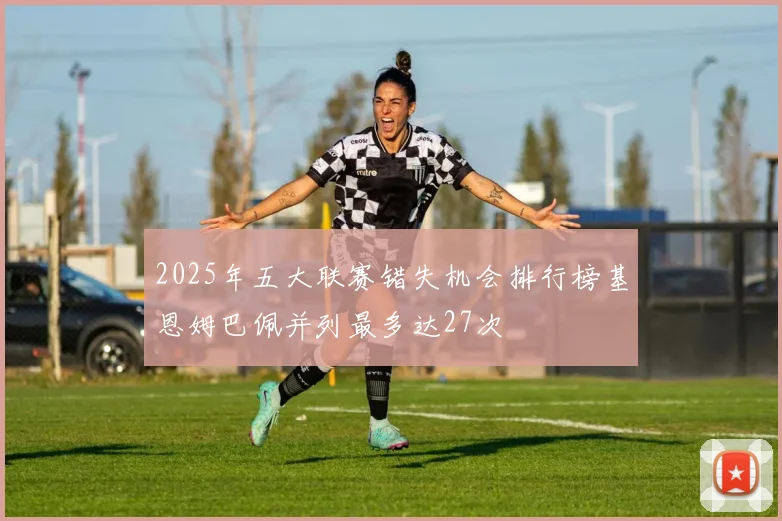 2025年五大联赛错失机会排行榜基恩姆巴佩并列最多达27次