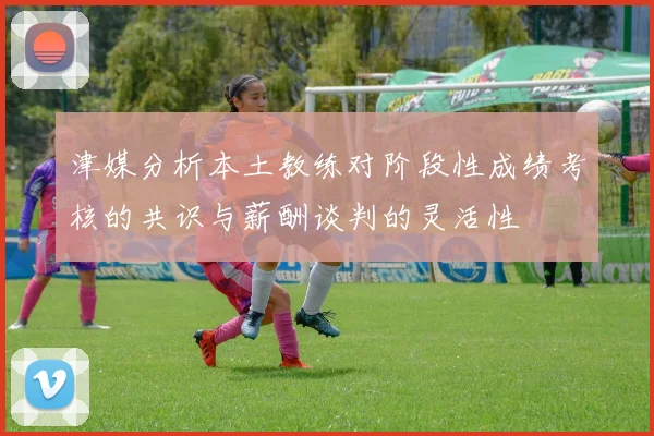 津媒分析本土教练对阶段性成绩考核的共识与薪酬谈判的灵活性