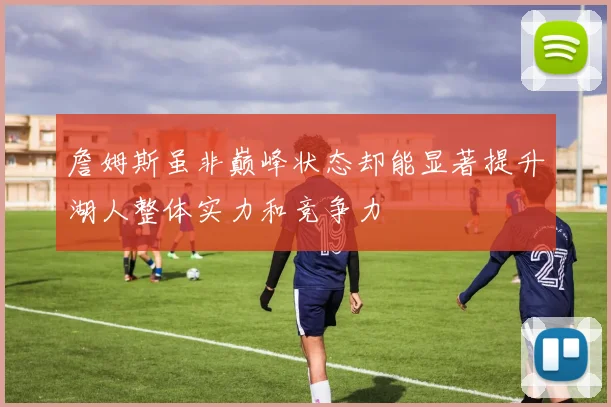 詹姆斯虽非巅峰状态却能显著提升湖人整体实力和竞争力