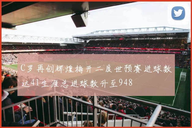 C罗再创辉煌梅开二度世预赛进球数达41生涯总进球数升至948
