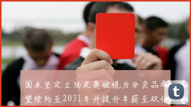 国米坚定立场皮奥被视为非卖品希望续约至2031年并提升年薪至双倍水平