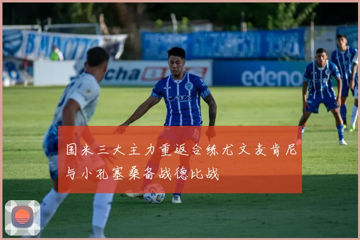 国米三大主力重返合练尤文麦肯尼与小孔塞桑备战德比战