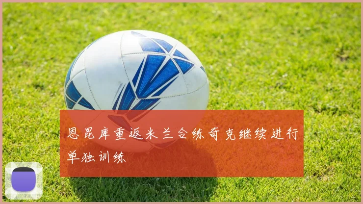恩昆库重返米兰合练奇克继续进行单独训练