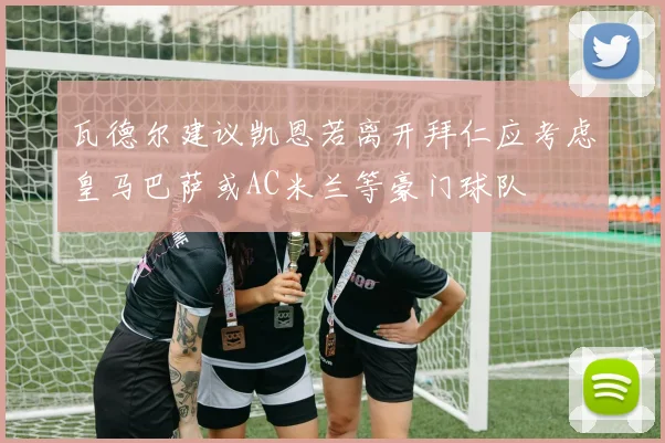 瓦德尔建议凯恩若离开拜仁应考虑皇马巴萨或AC米兰等豪门球队