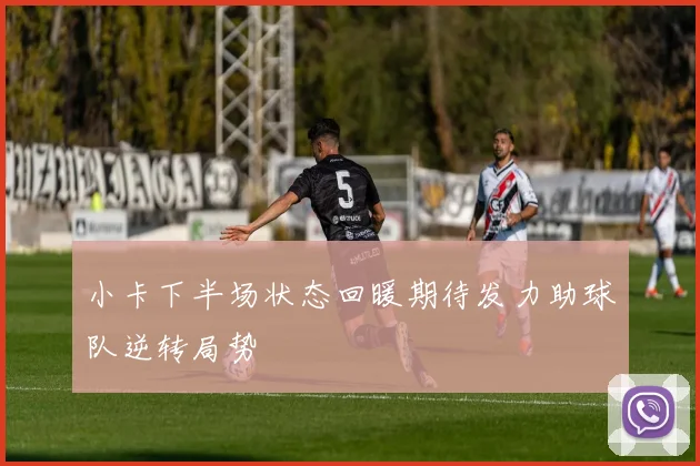 小卡下半场状态回暖期待发力助球队逆转局势