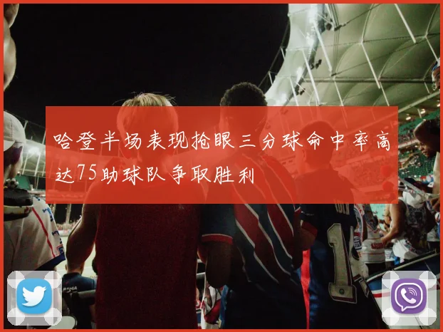 哈登半场表现抢眼三分球命中率高达75助球队争取胜利
