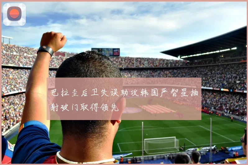 巴拉圭后卫失误助攻韩国严智星抽射破门取得领先