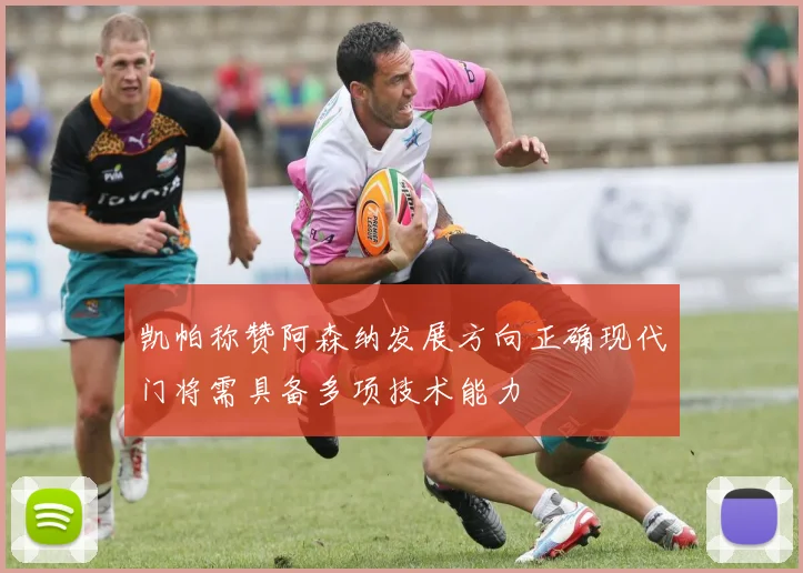 凯帕称赞阿森纳发展方向正确现代门将需具备多项技术能力