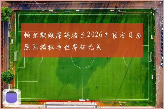 帕尔默缺席英格兰2026年官方日历原因揭秘与世界杯无关