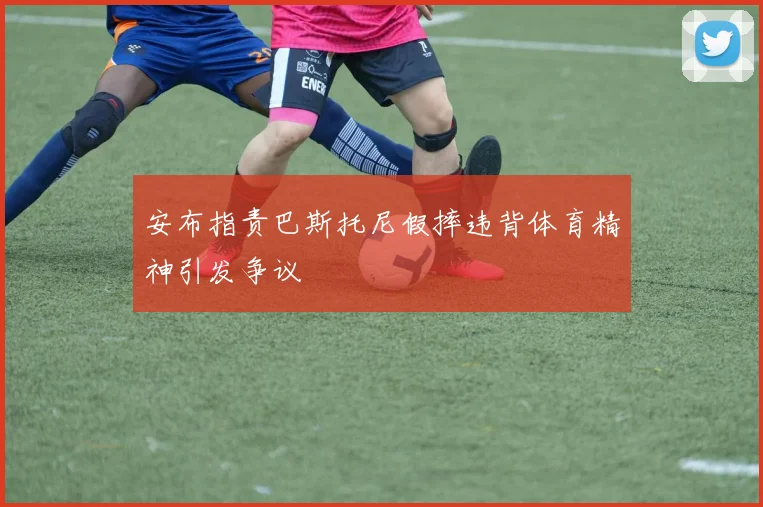 安布指责巴斯托尼假摔违背体育精神引发争议